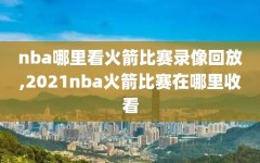 nba哪里看火箭比赛录像回放,2021nba火箭比赛在哪里收看