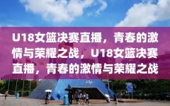 U18女篮决赛直播，青春的激情与荣耀之战，U18女篮决赛直播，青春的激情与荣耀之战