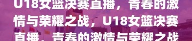 U18女篮决赛直播，青春的激情与荣耀之战，U18女篮决赛直播，青春的激情与荣耀之战