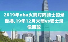 2019年nba火箭对阵骑士的录像播,19年12月火箭vs骑士录像回放