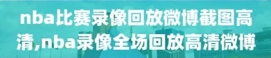 nba比赛录像回放微博截图高清,nba录像全场回放高清微博