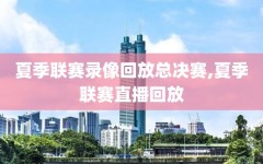 夏季联赛录像回放总决赛,夏季联赛直播回放