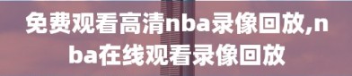 免费观看高清nba录像回放,nba在线观看录像回放