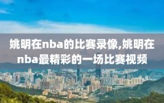 姚明在nba的比赛录像,姚明在nba最精彩的一场比赛视频