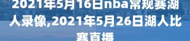 2021年5月16日nba常规赛湖人录像,2021年5月26日湖人比赛直播