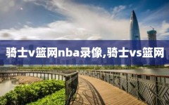 骑士v篮网nba录像,骑士vs篮网