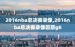 2016nba总决赛录像,2016nba总决赛录像回放g6