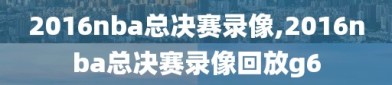 2016nba总决赛录像,2016nba总决赛录像回放g6