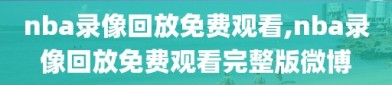 nba录像回放免费观看,nba录像回放免费观看完整版微博