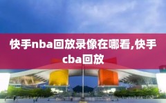 快手nba回放录像在哪看,快手cba回放