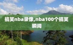 搞笑nba录像,nba100个搞笑瞬间