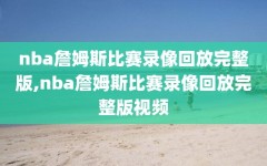 nba詹姆斯比赛录像回放完整版,nba詹姆斯比赛录像回放完整版视频