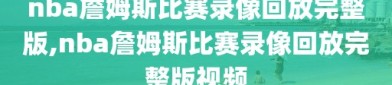 nba詹姆斯比赛录像回放完整版,nba詹姆斯比赛录像回放完整版视频