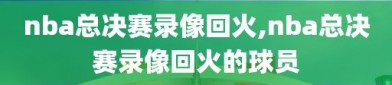 nba总决赛录像回火,nba总决赛录像回火的球员