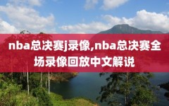 nba总决赛j录像,nba总决赛全场录像回放中文解说