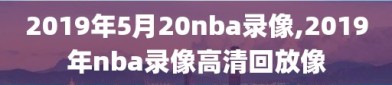 2019年5月20nba录像,2019年nba录像高清回放像