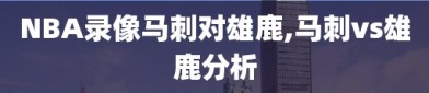 NBA录像马刺对雄鹿,马刺vs雄鹿分析