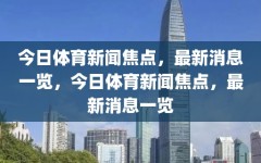 今日体育新闻焦点，最新消息一览，今日体育新闻焦点，最新消息一览