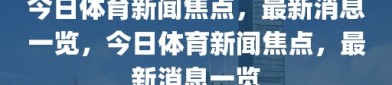 今日体育新闻焦点，最新消息一览，今日体育新闻焦点，最新消息一览