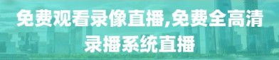 免费观看录像直播,免费全高清录播系统直播