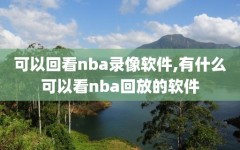 可以回看nba录像软件,有什么可以看nba回放的软件