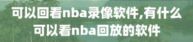 可以回看nba录像软件,有什么可以看nba回放的软件