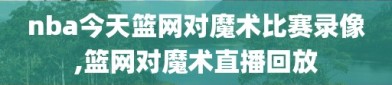 nba今天篮网对魔术比赛录像,篮网对魔术直播回放