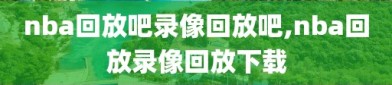 nba回放吧录像回放吧,nba回放录像回放下载