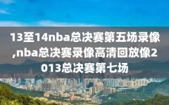 13至14nba总决赛第五场录像,nba总决赛录像高清回放像2013总决赛第七场