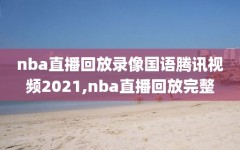 nba直播回放录像国语腾讯视频2021,nba直播回放完整