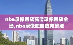 nba录像回放高清录像回放全场,nba录像吧回放完整版