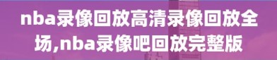 nba录像回放高清录像回放全场,nba录像吧回放完整版