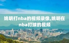 姚明打nba的视频录像,姚明在nba打球的视频