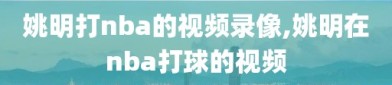 姚明打nba的视频录像,姚明在nba打球的视频