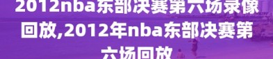 2012nba东部决赛第六场录像回放,2012年nba东部决赛第六场回放