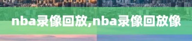 nba录像回放,nba录像回放像