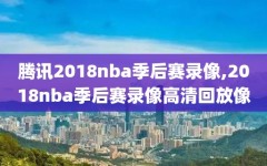 腾讯2018nba季后赛录像,2018nba季后赛录像高清回放像