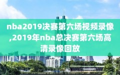 nba2019决赛第六场视频录像,2019年nba总决赛第六场高清录像回放