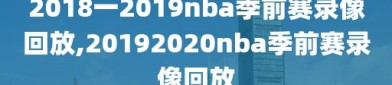 2018一2019nba季前赛录像回放,20192020nba季前赛录像回放