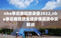 nba季后赛回放录像2022,nba季后赛回放全场录像高清中文解说