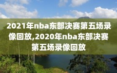 2021年nba东部决赛第五场录像回放,2020年nba东部决赛第五场录像回放