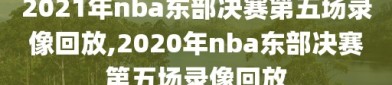 2021年nba东部决赛第五场录像回放,2020年nba东部决赛第五场录像回放