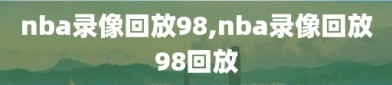 nba录像回放98,nba录像回放98回放