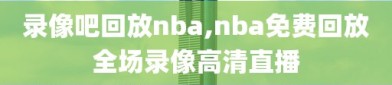 录像吧回放nba,nba免费回放全场录像高清直播