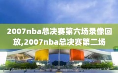 2007nba总决赛第六场录像回放,2007nba总决赛第二场