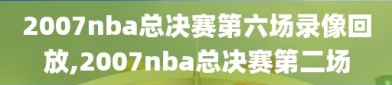 2007nba总决赛第六场录像回放,2007nba总决赛第二场