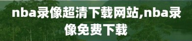 nba录像超清下载网站,nba录像免费下载