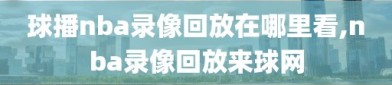 球播nba录像回放在哪里看,nba录像回放来球网