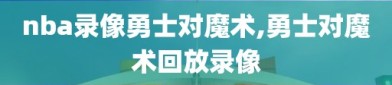 nba录像勇士对魔术,勇士对魔术回放录像