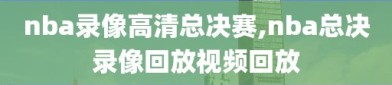 nba录像高清总决赛,nba总决录像回放视频回放